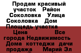 Продам красивый участок › Район ­ Соколовка › Улица ­ Соколовка › Дом ­ 12 › Площадь участка ­ 16 › Цена ­ 450 000 - Все города Недвижимость » Дома, коттеджи, дачи продажа   . Марий Эл респ.,Йошкар-Ола г.